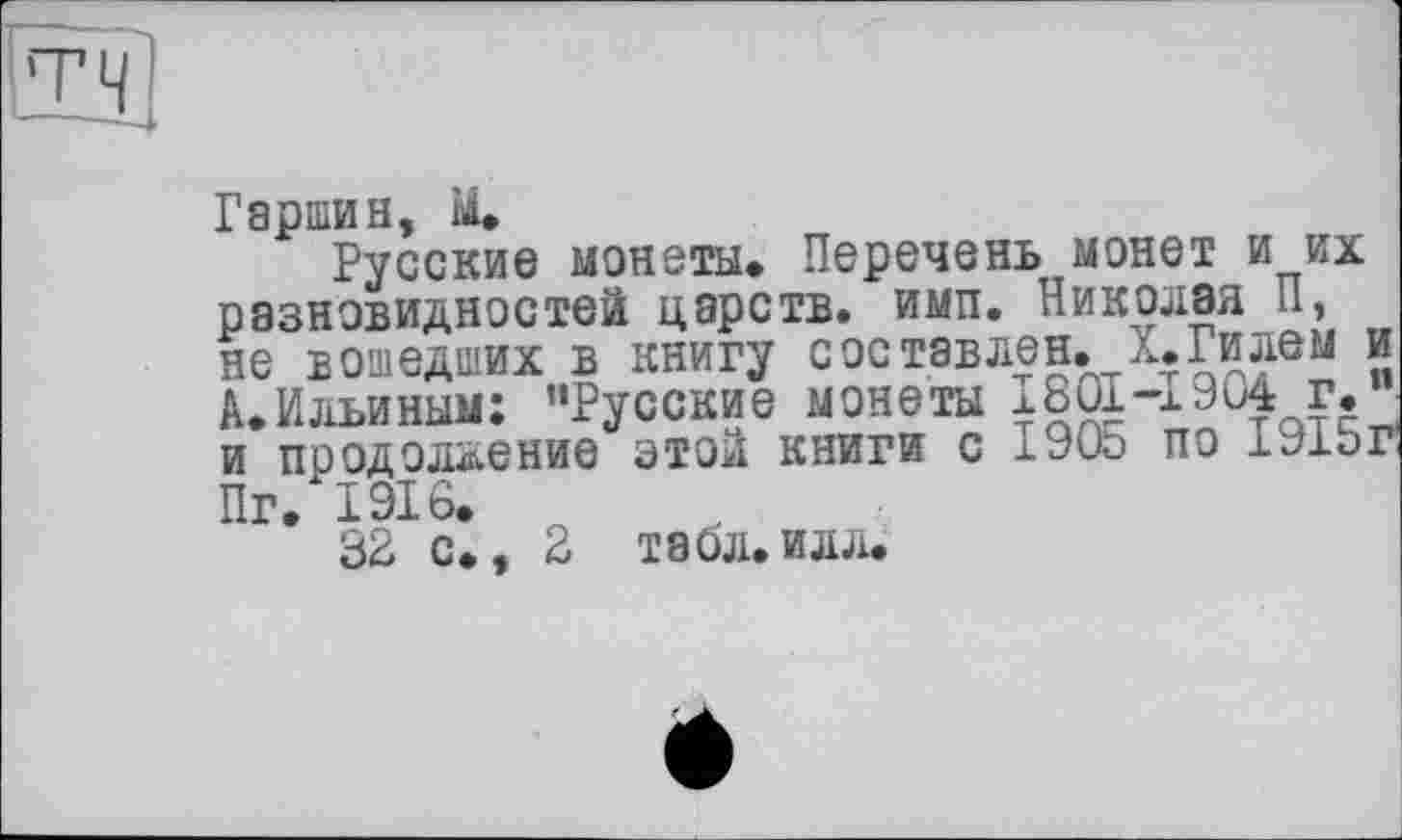 ﻿
Гаршин, М.
Русские монеты. Перечень монет и их разновидностей царств, ими. Николая П, не вошедших в книгу составлен. X.Гилем и À.Ильиным: ’’Русские монеты 1801-1904 г.” и продолжение этой книги с 1905 по 1915г Пг. ГЭЮ.
32 с., 2 табл.илл.